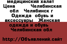 медицинский халат › Цена ­ 200 - Челябинская обл., Челябинск г. Одежда, обувь и аксессуары » Женская одежда и обувь   . Челябинская обл.